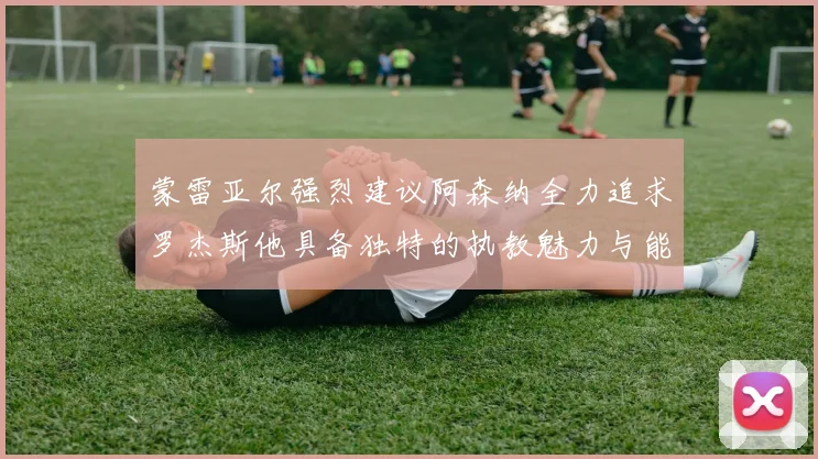 蒙雷亚尔强烈建议阿森纳全力追求罗杰斯他具备独特的执教魅力与能力