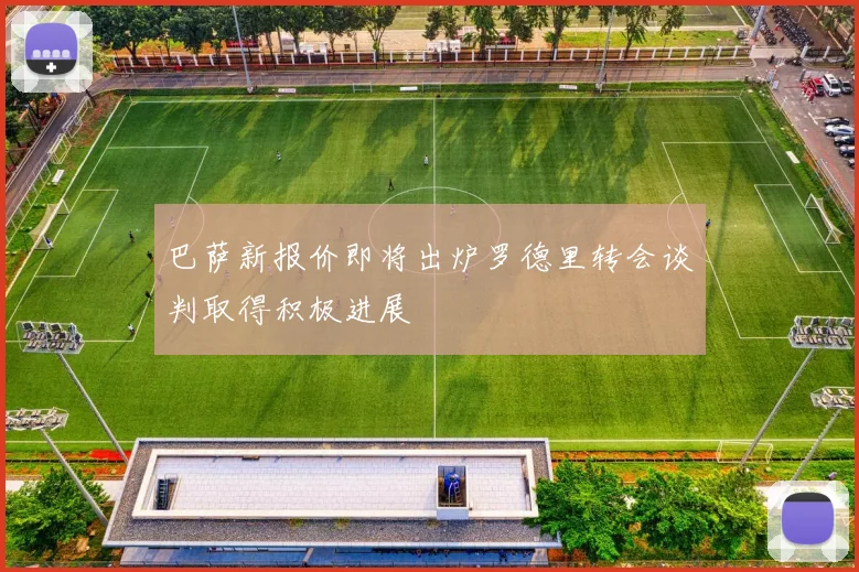 巴萨新报价即将出炉罗德里转会谈判取得积极进展
