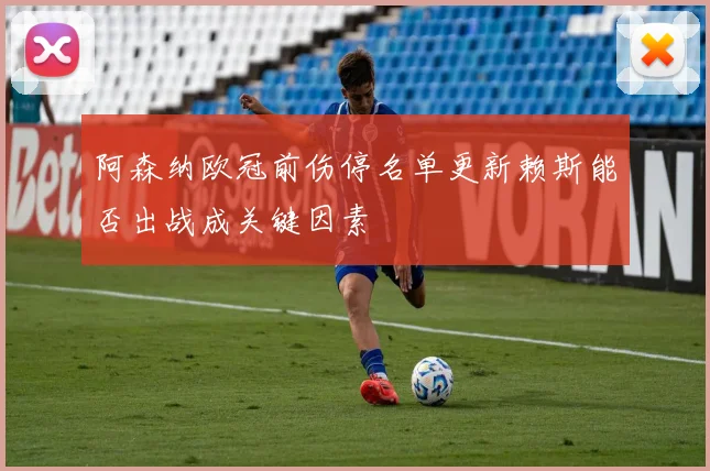 阿森纳欧冠前伤停名单更新赖斯能否出战成关键因素