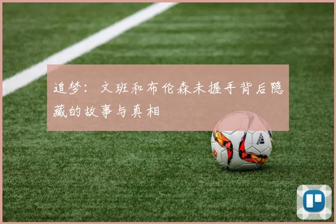 追梦：文班和布伦森未握手背后隐藏的故事与真相