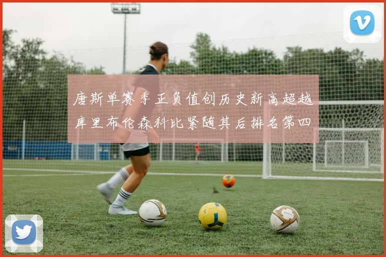 唐斯单赛季正负值创历史新高超越库里布伦森科比紧随其后排名第四