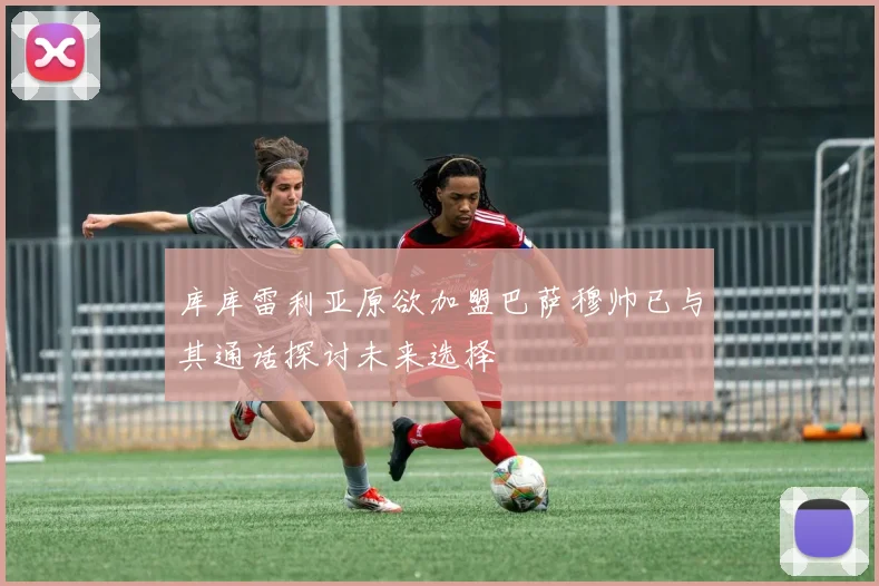 库库雷利亚原欲加盟巴萨穆帅已与其通话探讨未来选择