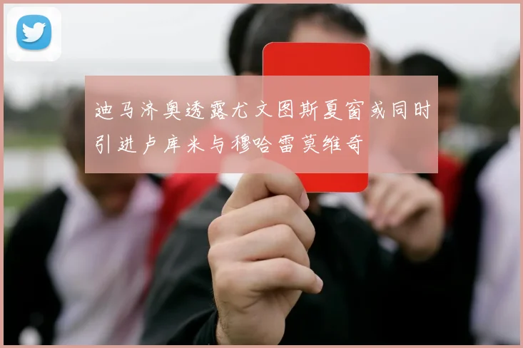 迪马济奥透露尤文图斯夏窗或同时引进卢库米与穆哈雷莫维奇