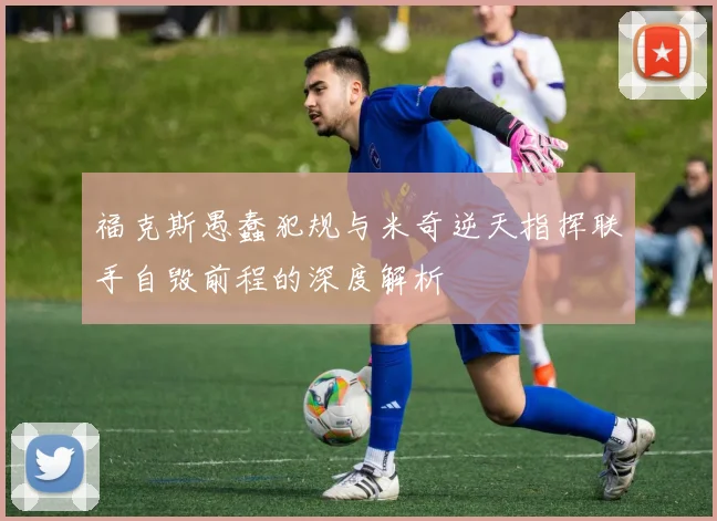 福克斯愚蠢犯规与米奇逆天指挥联手自毁前程的深度解析