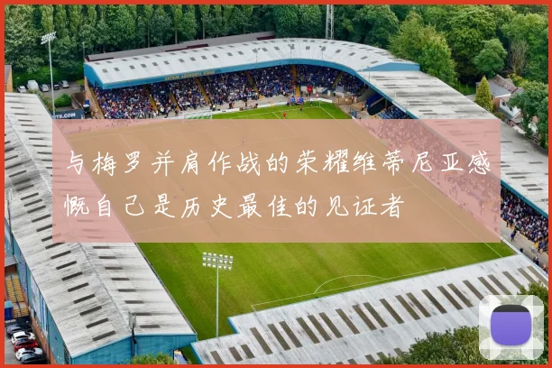 与梅罗并肩作战的荣耀维蒂尼亚感慨自己是历史最佳的见证者