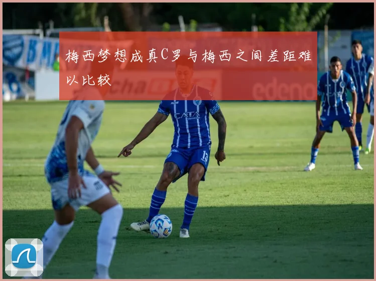 梅西梦想成真C罗与梅西之间差距难以比较