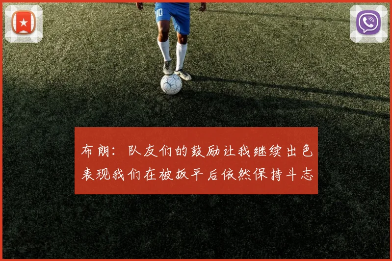 布朗：队友们的鼓励让我继续出色表现我们在被扳平后依然保持斗志