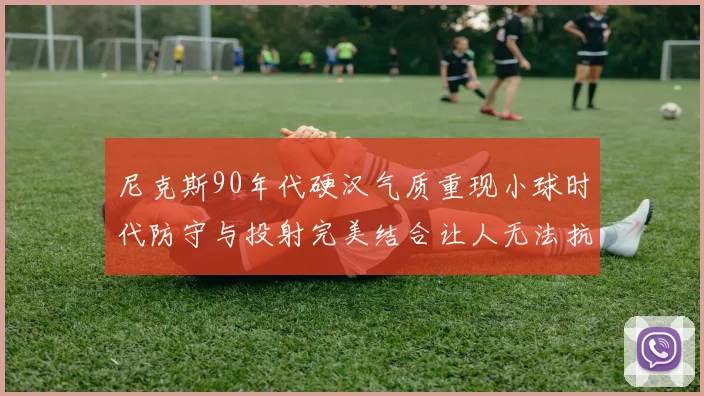 尼克斯90年代硬汉气质重现小球时代防守与投射完美结合让人无法抗拒