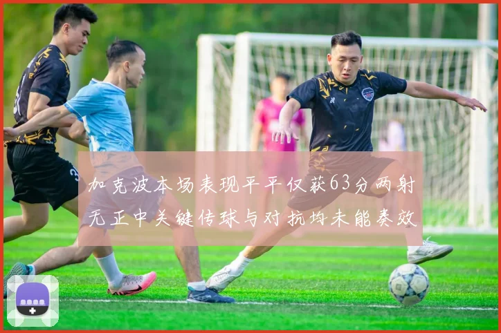 加克波本场表现平平仅获63分两射无正中关键传球与对抗均未能奏效