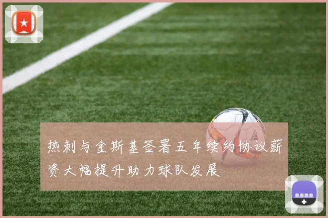 热刺与金斯基签署五年续约协议薪资大幅提升助力球队发展