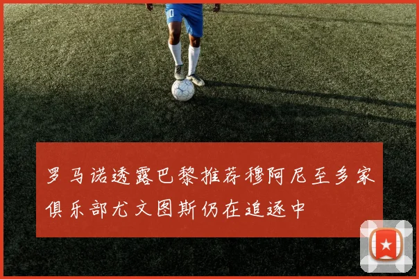 罗马诺透露巴黎推荐穆阿尼至多家俱乐部尤文图斯仍在追逐中