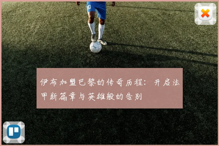 伊布加盟巴黎的传奇历程:开启法甲新篇章与英雄般的告别
