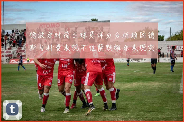 德波尔对荷兰球员评分分析赖因德斯与科曼表现不佳萨默维尔表现突出