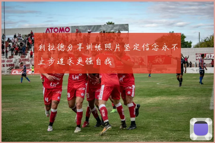 利拉德分享训练照片坚定信念永不止步追求更强自我