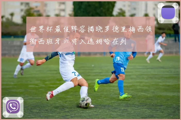 世界杯最佳阵容揭晓罗德里梅西领衔西班牙六将入选姆哈在列