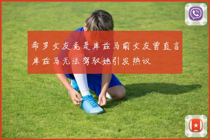 希罗女友竟是库兹马前女友曾直言库兹马无法驾驭她引发热议