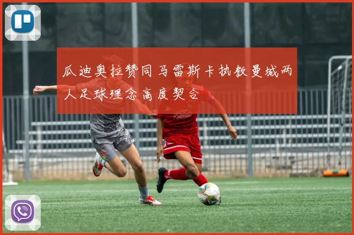 瓜迪奥拉赞同马雷斯卡执教曼城两人足球理念高度契合