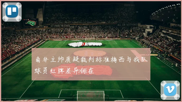 南非主帅质疑裁判标准梅西与我队球员红牌差异何在