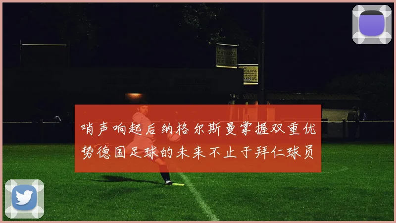 哨声响起后纳格尔斯曼掌握双重优势德国足球的未来不止于拜仁球员