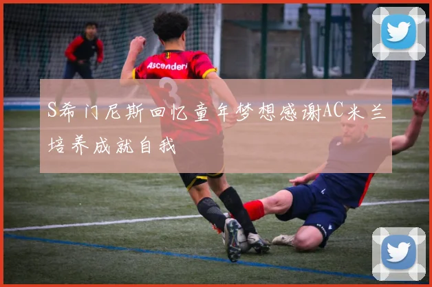 S希门尼斯回忆童年梦想感谢AC米兰培养成就自我