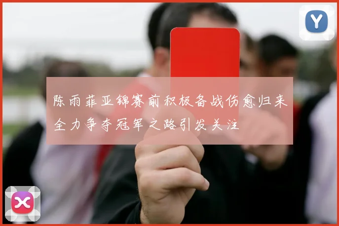 陈雨菲亚锦赛前积极备战伤愈归来全力争夺冠军之路引发关注